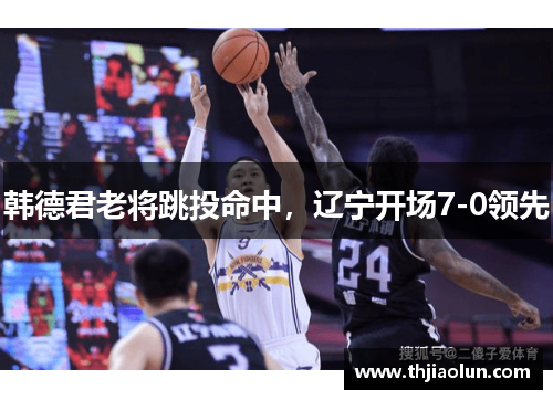 韩德君老将跳投命中，辽宁开场7-0领先