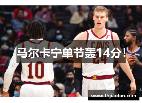 马尔卡宁单节轰14分！