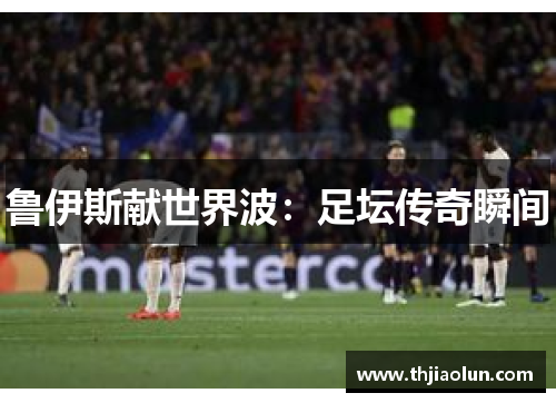 鲁伊斯献世界波：足坛传奇瞬间