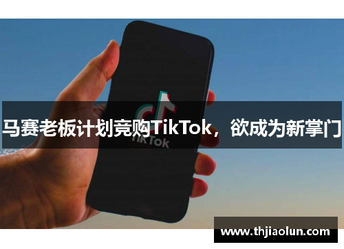 马赛老板计划竞购TikTok，欲成为新掌门