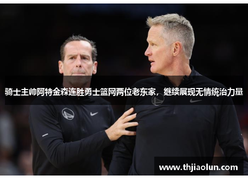 骑士主帅阿特金森连胜勇士篮网两位老东家，继续展现无情统治力量